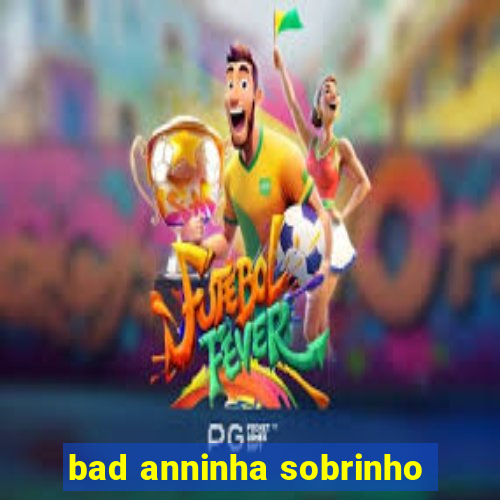 bad anninha sobrinho